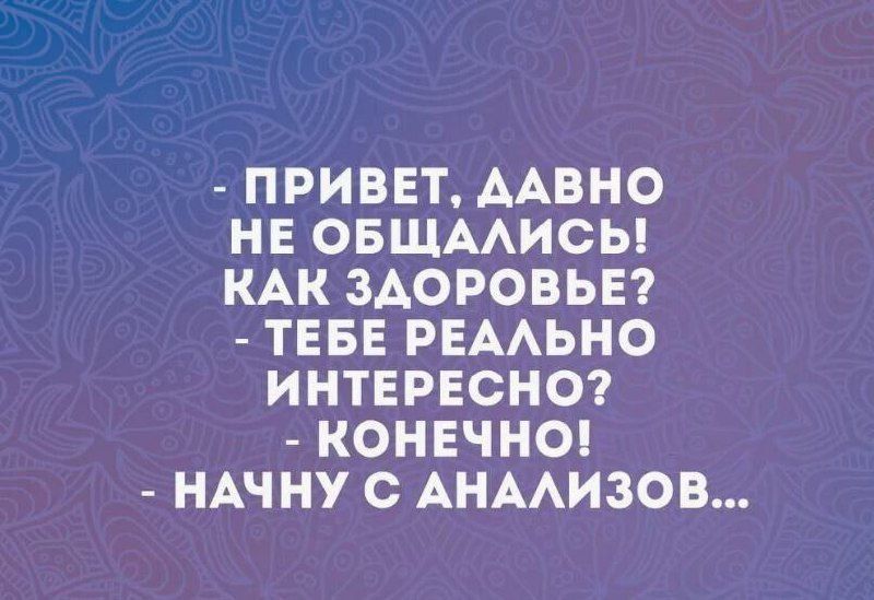 - ПРИВЕТ, ДАВНО
НЕ ОБЩАЛИСЬ!
КАК ЗДОРОВЬЕ?
- ТЕБЕ РЕАЛЬНО
ИНТЕРЕСНО?
- КОНЕЧНО!
- НАЧНУ С АНАЛИЗОВ...