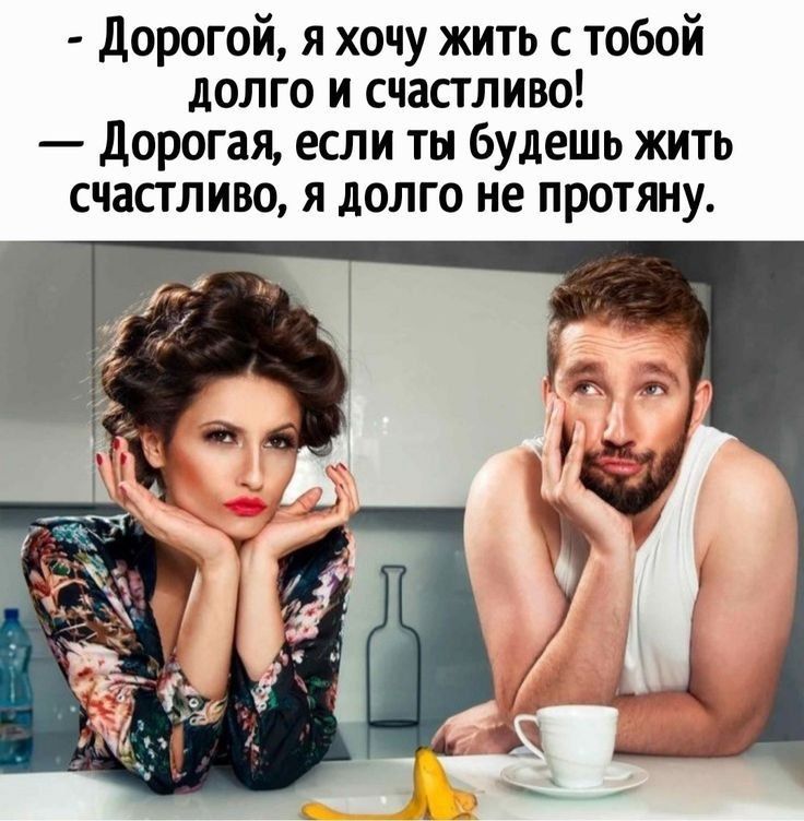 - Дорогой, я хочу жить с тобой долго и счастливо!\n- Дорогая, если ты будешь жить счастливо, я долго не протяну.
