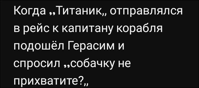 Когда „Титаник,, отправлялся в рейс к капитану корабля подошёл Герасим и спросил „собачку не прихватите?»
