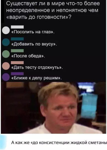 Существует ли в мире что-то более неопределенное и непонятное чем «варить до готовности»?
• «Посолить на глаз».
• «Добавить по вкусу».
• «После обеда».
• «Дать тесту отдохнуть».
• «Ближе к делу решим».
А как же «до консистенции жидкой сметаны»