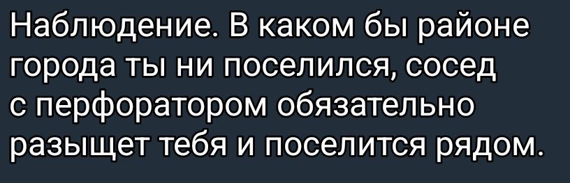 Наблюдение. В каком бы районе города ты ни поселился, сосед с перфоратором обязательно разъищет тебя и поселится рядом.