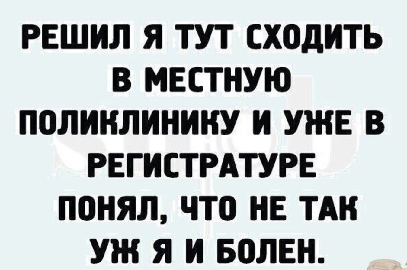 РЕШИЛ Я ТУТ СХОДИТЬ В МЕСТНУЮ ПОЛИКЛИНИКУ И УЖЕ В РЕГИСТРАТУРЕ ПОНИМАЛ, ЧТО НЕ ТАК УЖ Я И БОЛЕН.
