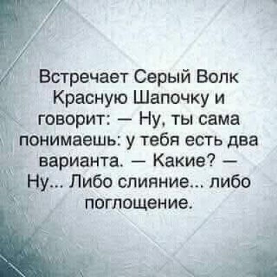Встречает Серый Волк Красную Шапочку и говорит: — Ну, ты сама понимаешь: у тебя есть два варианта. — Какие? — Ну... Либо сливание... либо поглощение.