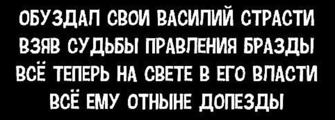ОБУЗДАЛ СВОИ ВАСИЛИЙ СТРАСТИ ВЗЯВ СУДЬБЫ ПРАВЛЕНИЯ БРАЗДЫ ВСЁ ТЕПЕРЬ НА СВЕТЕ В ЕГО ВЛАСТИ ВСЁ ЕМУ ОТНЫЕ ДОПЕЗДЫ