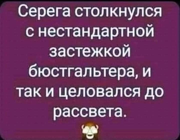 Серега столкнулся с нестандартной застежкой бюстгальтера, и так и целовалcя до рассвета.