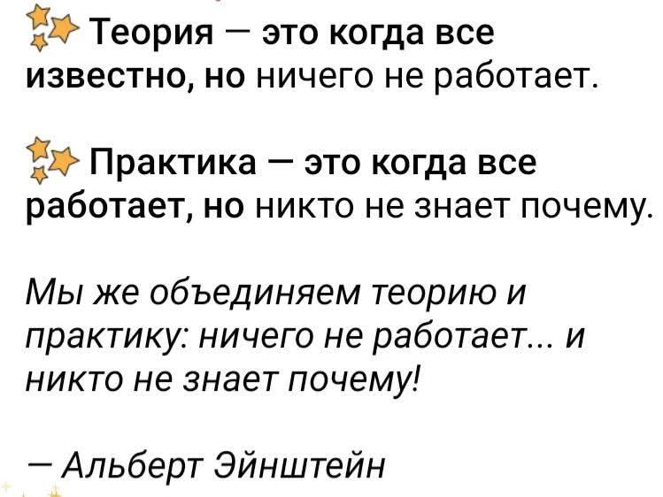 ✨ Теория — это когда все известно, но ничего не работает. ✨ Практика — это когда все работает, но никто не знает почему.
Мы же объединяем теорию и практику: ничего не работает... и никто не знает почему!
— Альберт Эйнштейн
