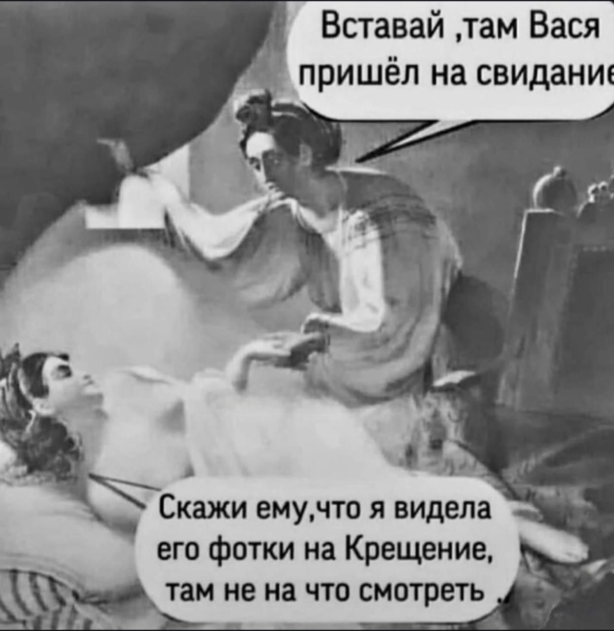 Вставай, там Вася пришёл на свидание. Скажи ему, что я видела его фотки на Крещении, там не на что смотреть