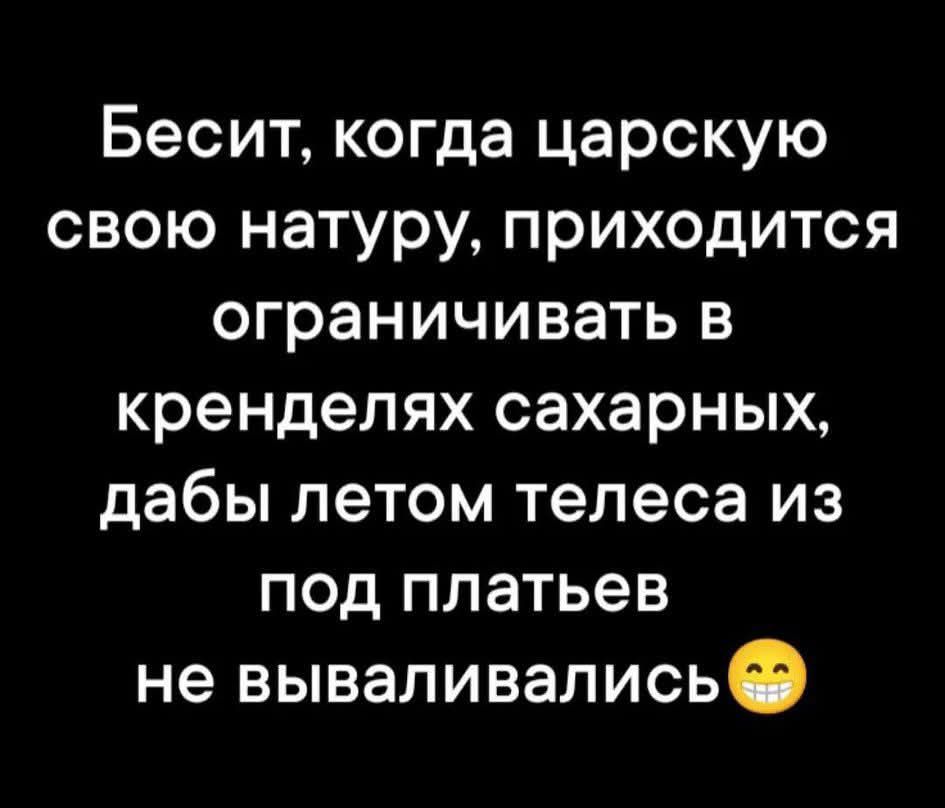 Бесит, когда царскую свою натуру приходится ограничивать в крендлях сахарных, дабы летом тела из под платьев не вываливались