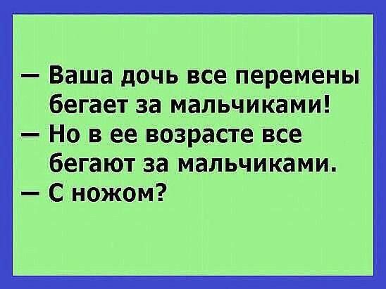 — Ваша дочь все перемены бегает за мальчиками!\n— Но в ее возрасте все бегают за мальчиками.\n— С ножом?