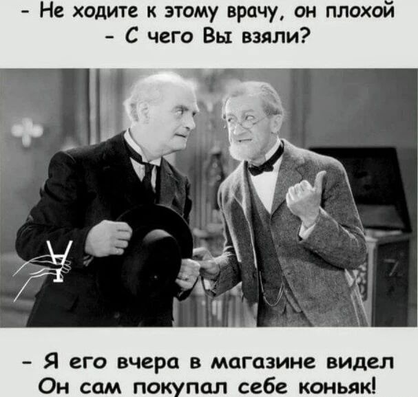 - Не ходите к этому врачу, он плохой
- С чего Вы взяли?
- Я его вчера в магазине видел Он сам покупал себе коньяк!