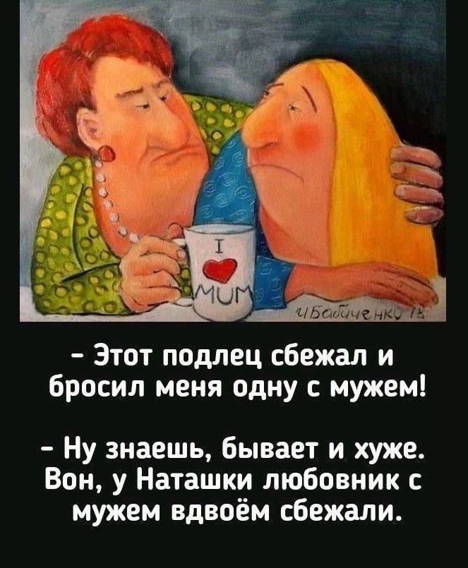 - Этот подлец сбежал и бросил меня одну с мужем!
- Ну знаешь, бывает и хуже. Вон, у Наташки любовник с мужем вдвоём сбежали.