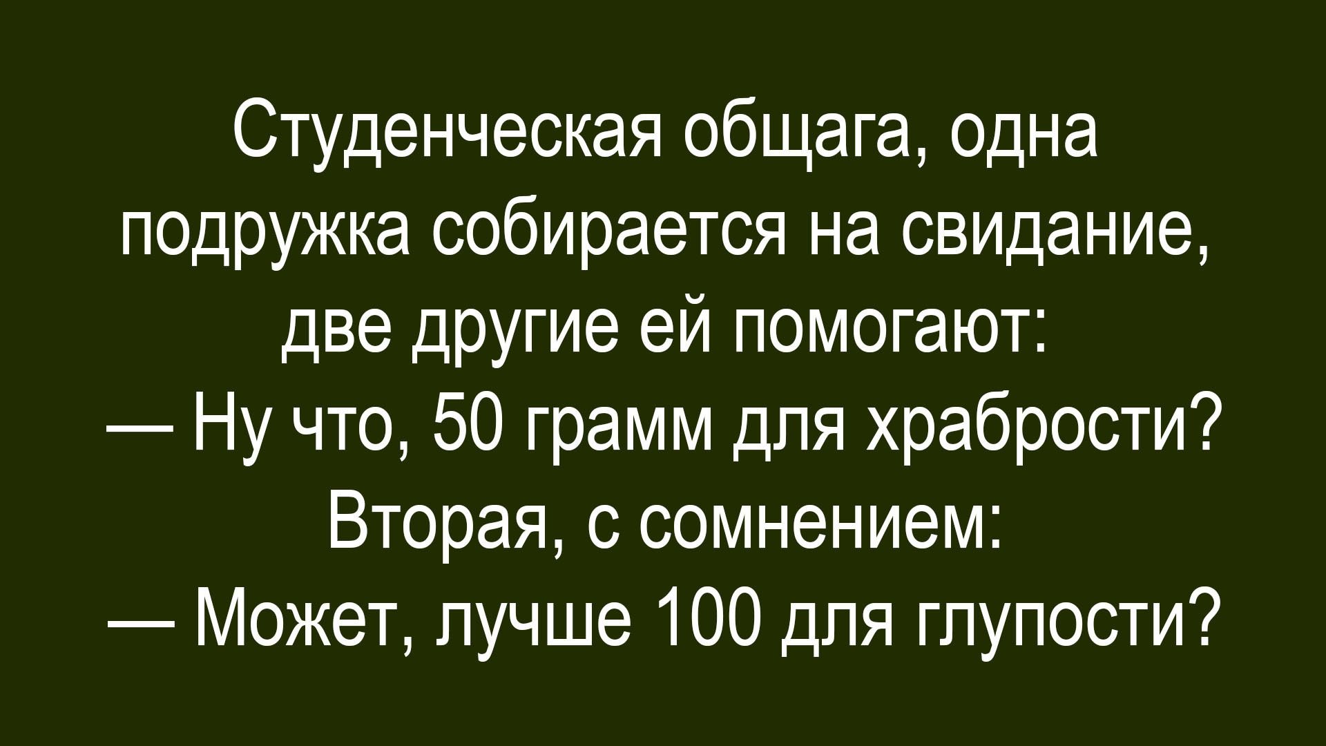 Студенческая общага, одна подружка собирается на свидание, две другие ей помогают: — Ну что, 50 грамм для храбрости? Вторая, с сомнением: — Может, лучше 100 для глупости?