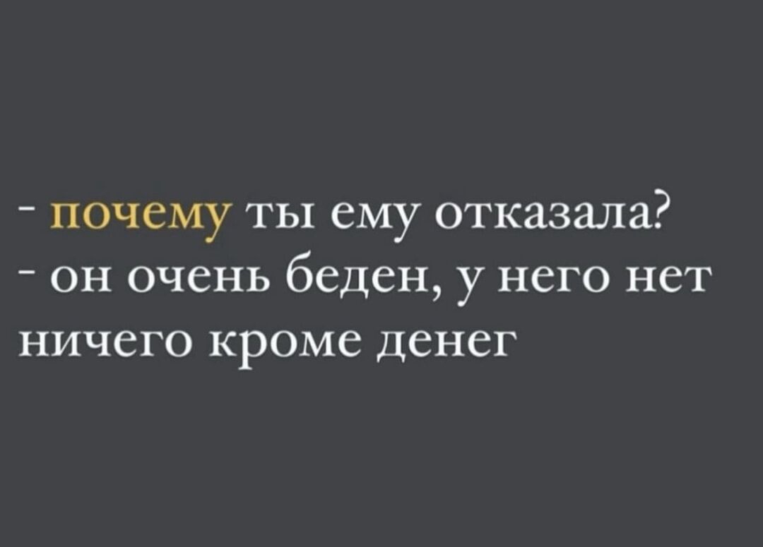 - почему ты ему отказала?
- он очень беден, у него нет ничего кроме денег
