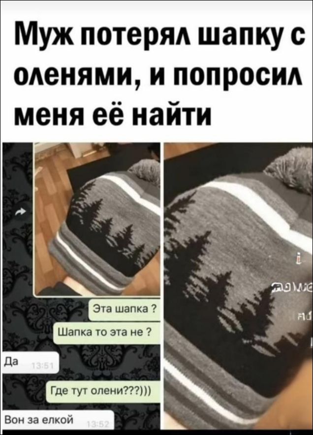 Муж потерял шапку с оленями, и попросил меня её найти
Эта шапка ?
Шапка та эта не ?
Да
Где тут олени???))
Вон за елкой