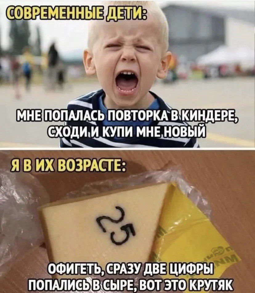 СОВРЕМЕННЫЕ ДЕТИ: МНЕ ПОПАЛАСЬ ПОВТОРКА В КИНДЕРЕ, СХОДИ, И КУПИ МНЕ НОВЫЙ Я В ИХ ВОЗРАСТЕ: ОФИГЕТЬ, СРАЗУ ДВЕ ЦИФРЫ ПОПАЛИСЬ В СЫРЕ, ВОТ ЭТО КРУТЯК