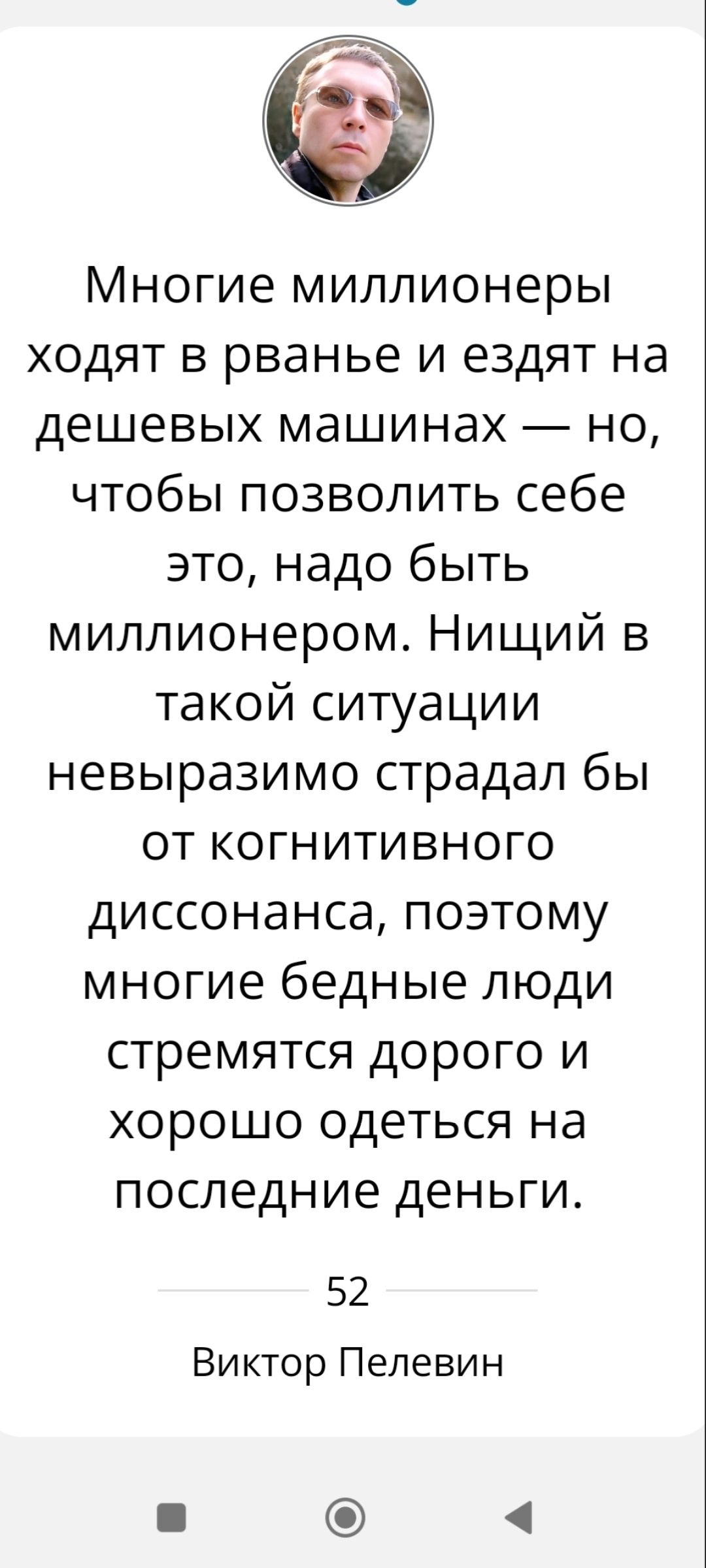 Многие миллионеры ходят в рванье и ездят на дешевых машинах — но, чтобы позволить себе это, надо быть миллионером. Нищий в такой ситуации невыразимо страдал бы от когнитивного диссонанса, поэтому многие бедные люди стремятся дорого и хорошо одеться на последние деньги. 

52 
Виктор Пелевин