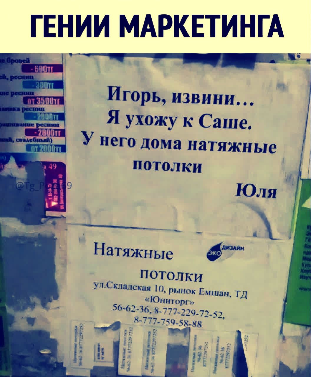 ГЕНИИ МАРКЕТИНГА

Игорь, извини... Я ухожу к Саше. У него дома натяжные потолки

Юля

Натяжные потолки
ул.Складская 10, рынок Емшан, ТД 