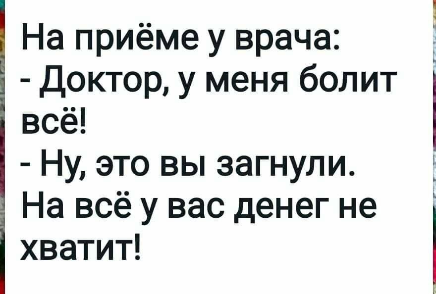 На приёме у врача: - Доктор, у меня болит всё! - Ну, это вы загнули. На всё у вас денег не хватит!