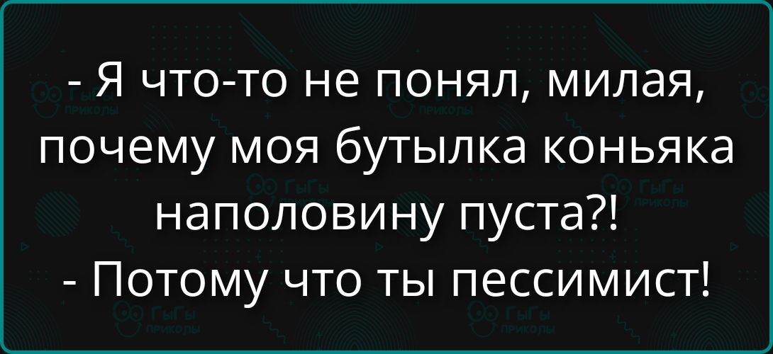 Я что-то не понял, милая, почему моя бутылка коньяка наполовину пустa?!
- Потому что ты пессимист!