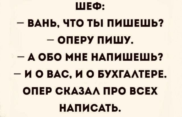 ШЕФ:
— ВАНЬ, ЧТО ТЫ ПИШЕШЬ?
— ОПЕРУ ПИШУ.
— А ОБО МНЕ НАПИШЕШЬ?
— И О ВАС, И О БУХГАЛТЕРЕ.
ОПЕР СКАЗАЛ ПРО ВСЕХ НАПИСАТЬ.
