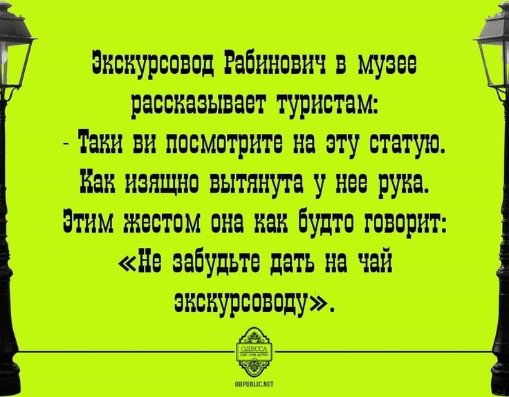 Экскурссовод Рабинович в музее рассказывает туристам:
- Таки ви посмотрите на эту статую.
Как изящно вытянута у нее рука.
Этим жестом она как будто говорит:
«Не забудьте дать на чай экскурсоводу».