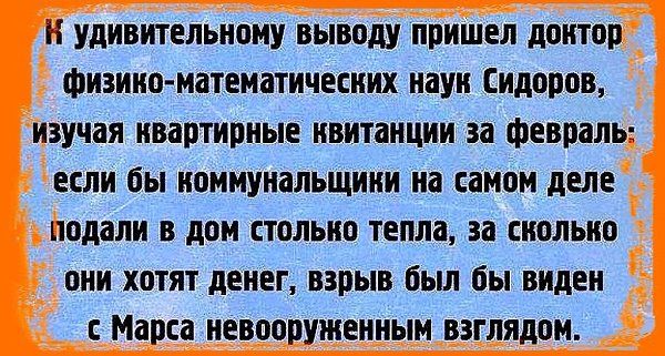 Удивительному выводу пришел доктор физико-математических наук Сидоров, изучая квартирные квитанции за февраль: если бы коммунальщики на самом деле подали в дом столько тепла, за сколько они хотят денег, взрыв был бы виден с Марса невооруженным взглядом.