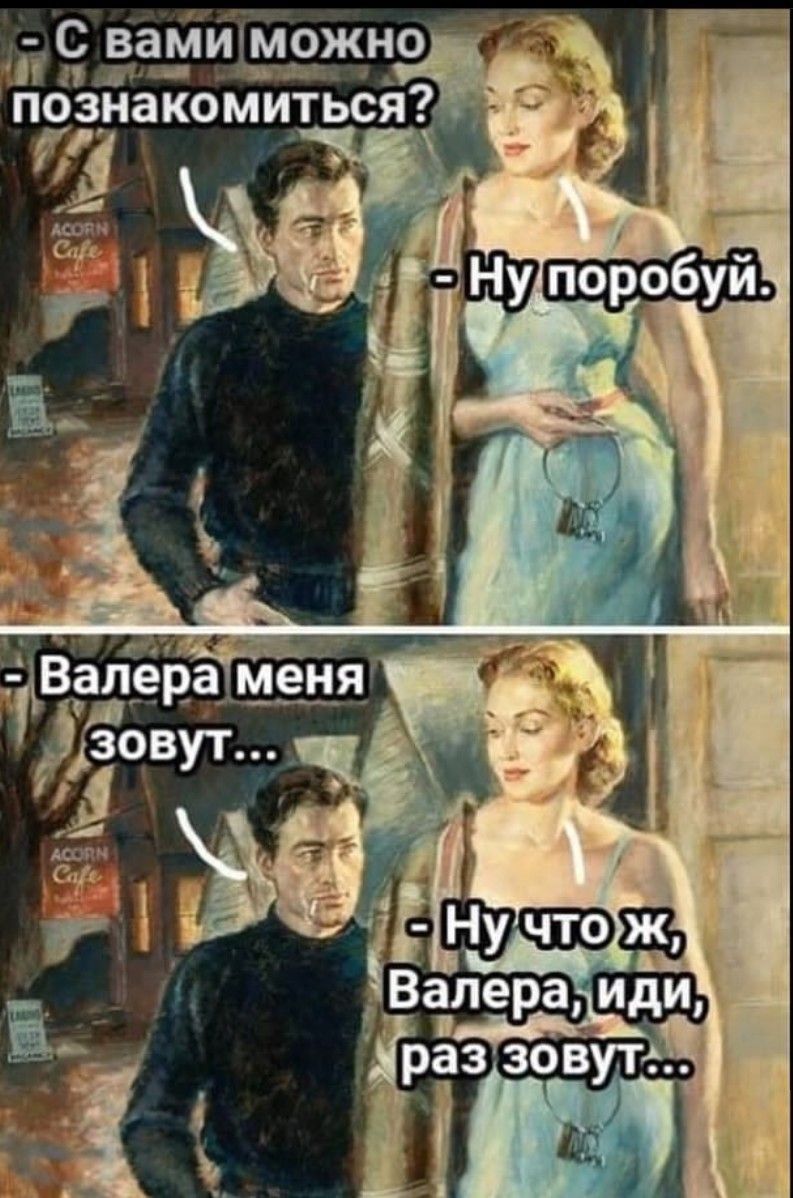 - С вами можно познакомиться? 
- Ну попробуй.
- Валера меня зовут...
- Ну что ж, Валера, иди, раз зовут...