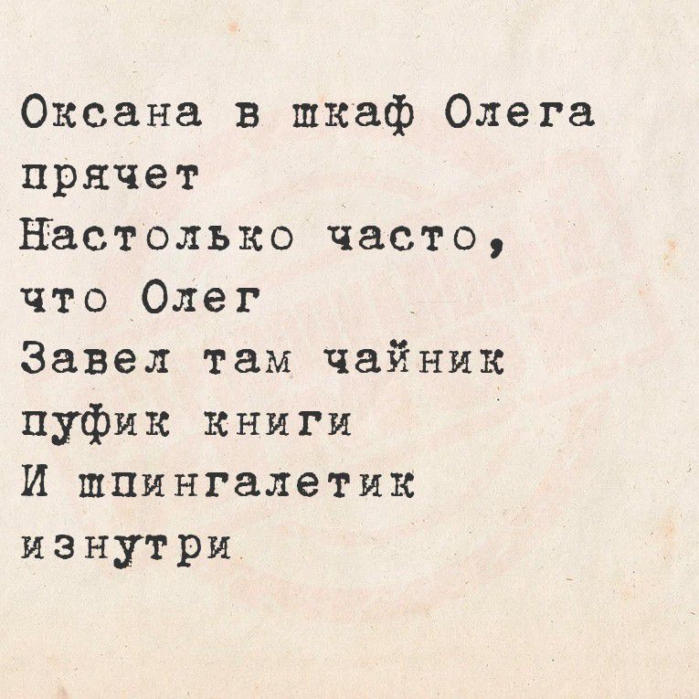 Оксана в шкаф Олега
прячет
Настолько часто,
что Олег
Завед там чайник
пуфик книги
И шпионгалетик
изнутри