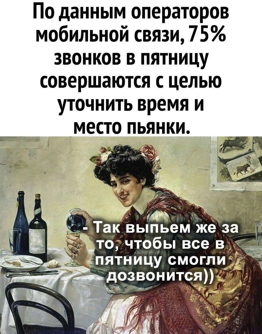 По данным операторов мобильной связи,75% звонков в пятницу совершаются с целью уточнить время и место пьянки.
Так выпьем же за то, чтобы все в пятницу смогли позвониться)))