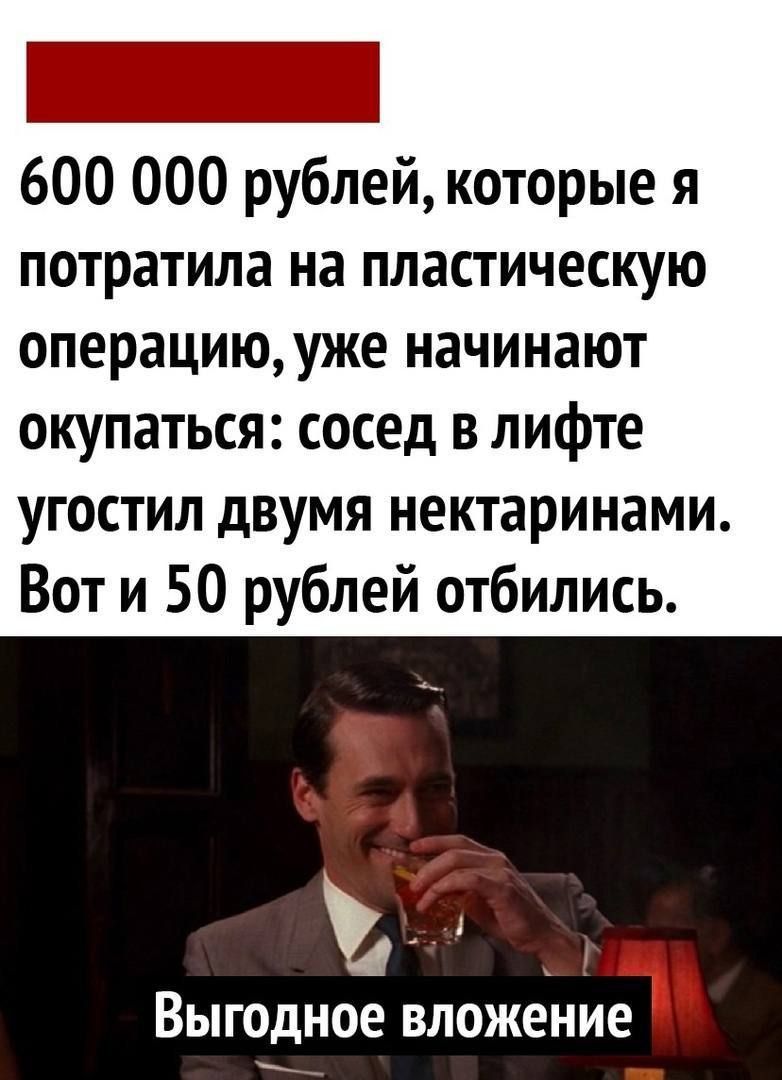 600 000 рублей, которые я потратила на пластическую операцию, уже начинают окупаться: сосед в лифте угостил двумя нектаринами. Вот и 50 рублей отбились.

Выгодное вложение