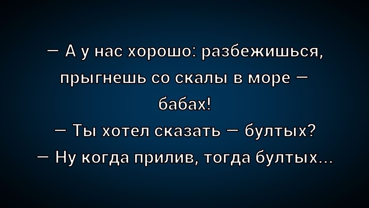 — А у нас хорошо: разбежишься, прыгнешь со скалы в море — бабах!\n— Ты хотел сказать — бултых?\n— Ну когда прилив, тогда бултых...