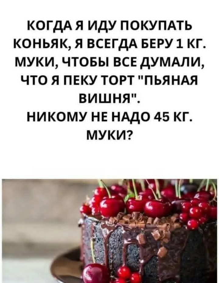 КОГДА Я ИДУ ПОКУПАТЬ КОНЬЯК, Я ВСЕГДА БЕРУ 1 КГ МУКИ, ЧТОБЫ ВСЕ ДУМАЛИ, ЧТО Я ПЕКУ ТОРТ 'ПЬЯНАЯ ВИШНЯ'. НИКОМУ НЕ НАДО 45 КГ МУКИ?