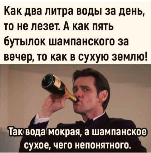 Как два литра воды за день, то не лезет. А как пять бутылок шампанского за вечер, то как в сухую землю! Так вода мокрая, а шампанское сухое, чего непонятного.