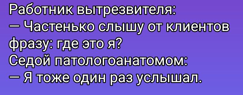 Работник вытрезвителя: — Частенько слышу от клиентов фразу: где это я? Седой патологоанатомом: — Я тоже один раз услышал.