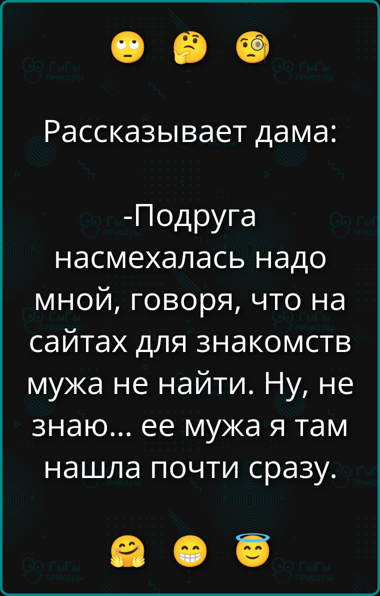 Рассказывает дама:
-Подруга насмехалась надо мной, говоря, что на сайтах для знакомств мужа не найти. Ну, не знаю... ее мужа я там нашла почти сразу.