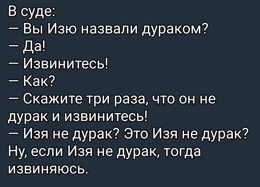 В суде:\n— Вы Изю назвали дураком?\n— Да!\n— Извинитесь!\n— Как?\n— Скажите три раза, что он не дурак и извинитесь!\n— Изя не дурак? Это Изя не дурак?\nНу, если Изя не дурак, тогда извиняюсь.