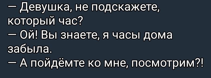 — Девушка, не подскажете, который час?\n— Ой! Вы знаете, я часы дома забыла.\n— А пойдёмте ко мне, посмотрим?!