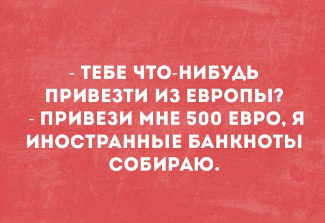 - ТЕБЕ ЧТО-НИБУДЬ ПРИВЕЗТИ ИЗ ЕВРОПЫ? - ПРИВЕЗИ МНЕ 500 ЕВРО, Я ИНОСТРАННЫЕ БАНКНОТЫ СОБИРАЮ.