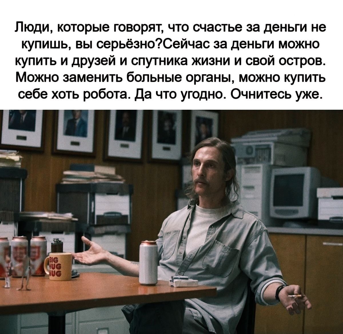 Люди, которые говорят, что счастье за деньги не купишь, вы серьёзно? Сейчас за деньги можно купить и друзей и спутника жизни и свой остров. Можно заменить больные органы, можно купить себе хоть робота. Да что угодно. Очнитесь уже.