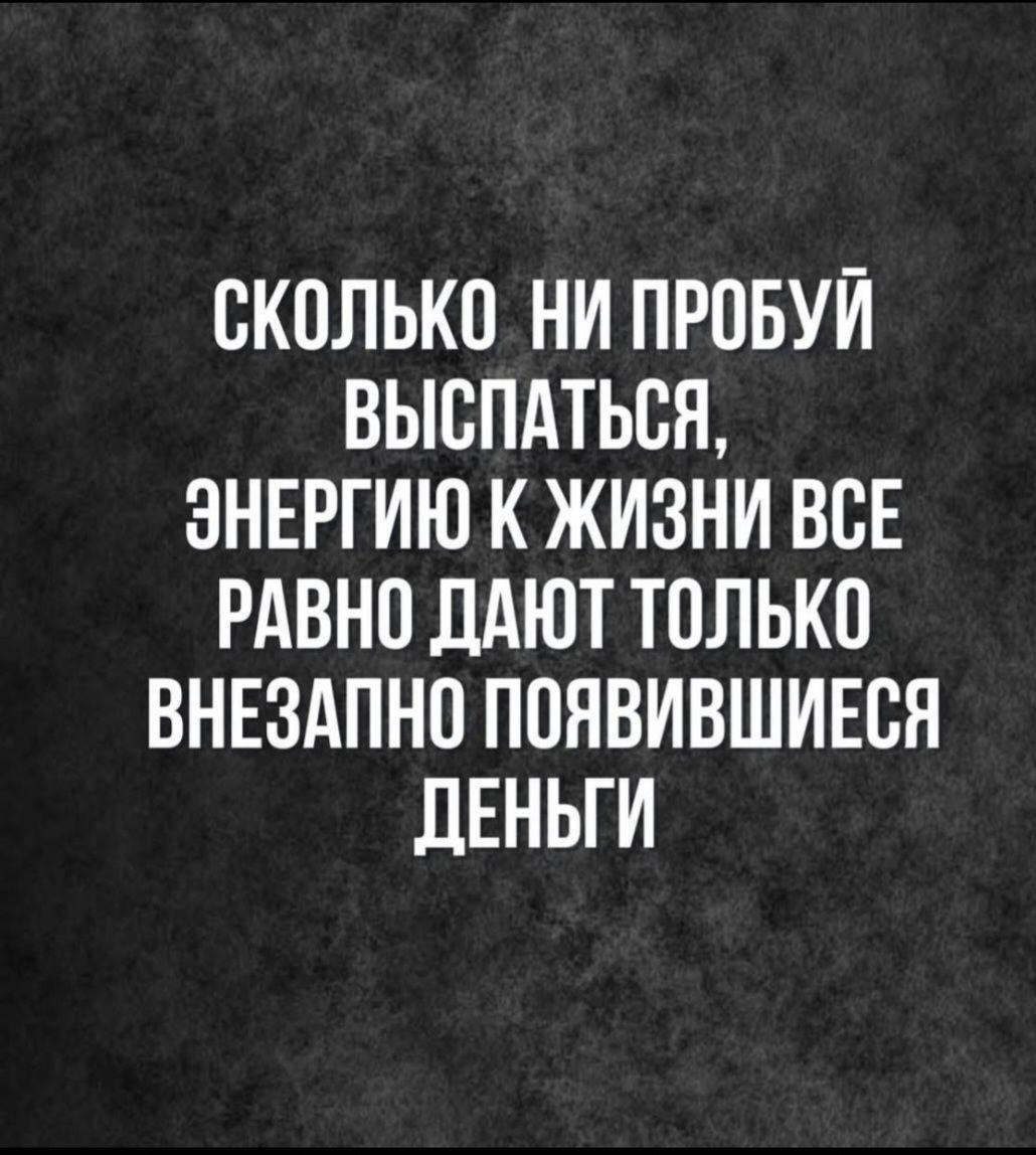 СКОЛЬКО НИ ПРОБУЙ ВЫСПАТЬСЯ, ЭНЕРГИЮ К ЖИЗНИ ВСЕ РАВНО ДАЮТ ТОЛЬКО ВНЕЗАПНО ПОЯВИВШИЕСЯ ДЕНЬГИ