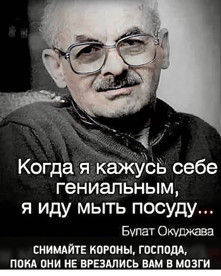 Когда я кажусь себе гениальным, я иду мыть посуду...\nБулат Окуджава\nСНИМАЙТЕ КОРОНЫ, ГОСПОДА, ПОКА ОНИ НЕ ВРЕЗАЛИСЬ ВАМ В МОЗГИ