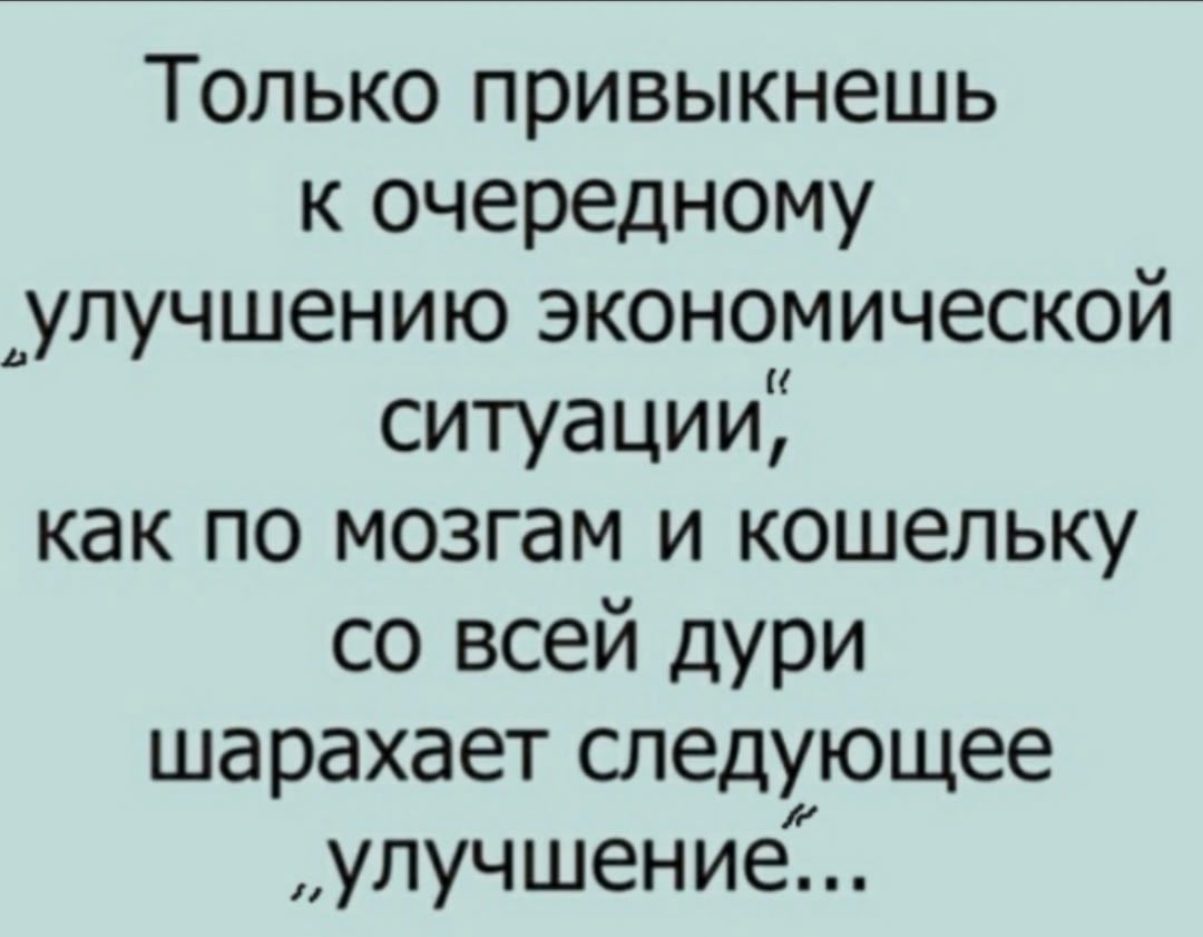 Только привикуешь к очередному улучшению экономической ситуации, как по мозгам и кошельку со всей дури шарахает следующее «улучшение»...