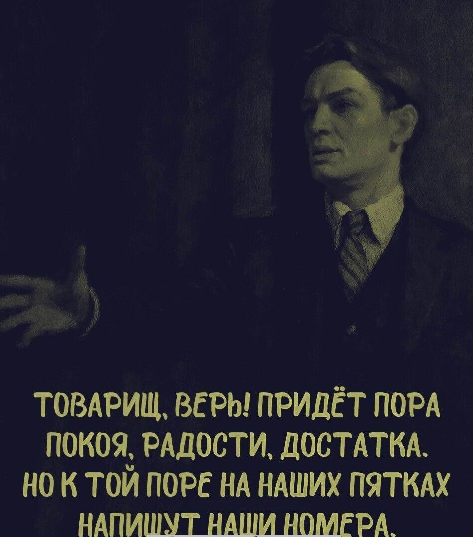 ТОВАРИЩЕ, ВЕРЬ! ПРИДЁТ ПОРА ПОКОЯ, РАДОСТИ, ДОСТАТКА. НО К ТОЙ ПОРА НА НАШИХ ПЯТКАХ НАПИШУТ НАШИ НОМЕРА.