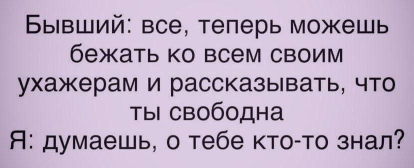 Бывший: всё, теперь можешь бежать ко всем своим ухажерам и рассказывать, что ты свободна
Я: думаешь, о тебе кто-то знал?