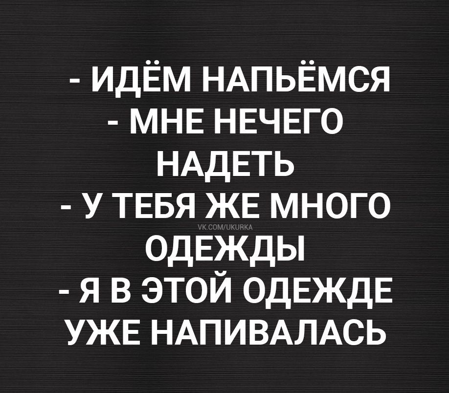- ИДЁМ НАПЬЁМСЯ
- МНЕ НЕЧЕГО НАДЕТЬ
- У ТЕБЯ ЖЕ МНОГО ОДЕЖДЫ
- Я В ЭТОЙ ОДЕЖДЕ УЖЕ НАПИВАЛАСЬ