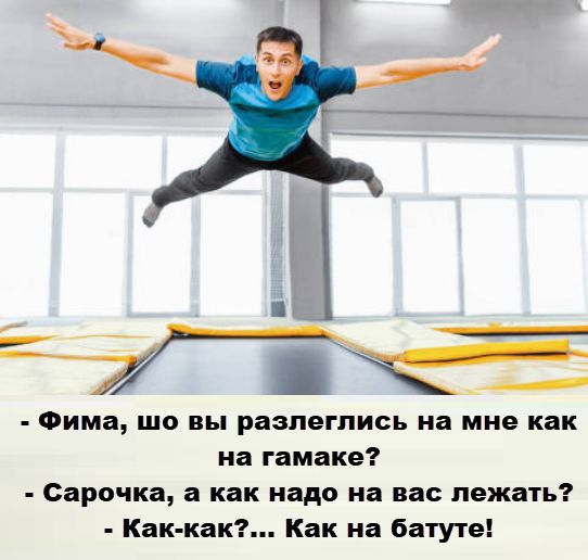 - Фима, шо вы разлеглись на мне как на гамаке?
- Сарачка, а как на нас лежать?
- Как-как?... Как на батуте!