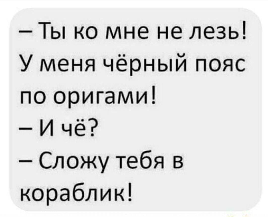 — Ты ко мне не лезь! У меня чёрный пояс по origami! — И чё? — Сложу тебя в кораблик!