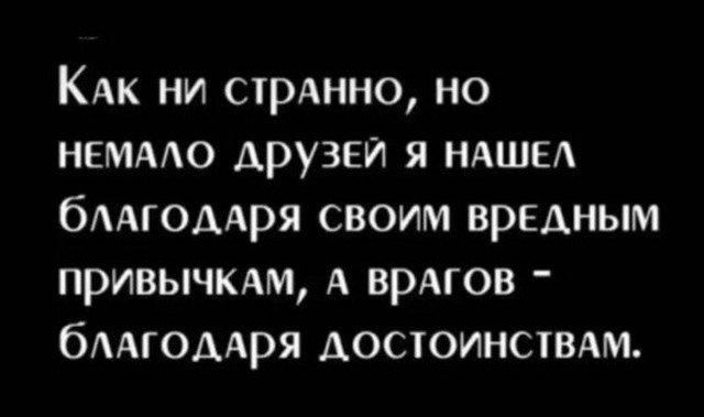 Как ни странно, но немало друзей я нашел благодаря своим вредным привычкам, а врагов - благодардя достоинствам.
