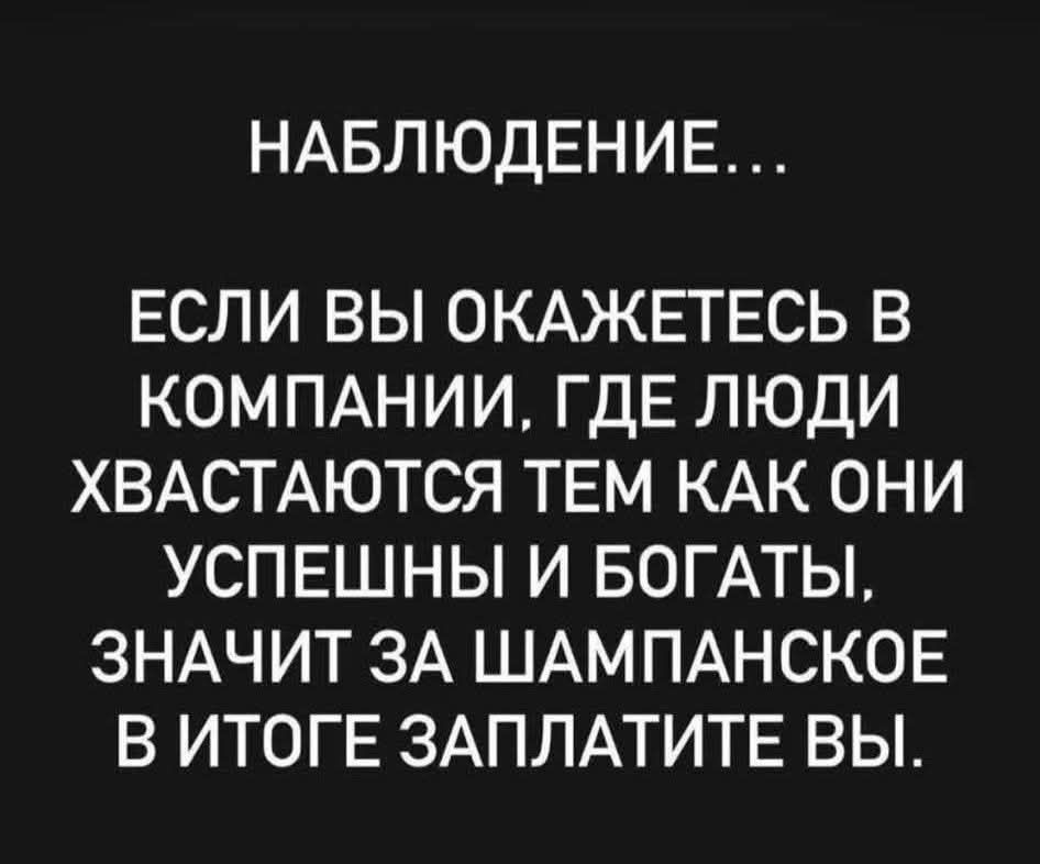 НАБЛЮДЕНИЕ... ЕСЛИ ВЫ ОКАЖЕТЕСЬ В КОМПАНИИ, ГДЕ ЛЮДИ ХВАСТАЮТСЯ ТЕМ КАК ОНИ УСПЕШНЫ И БОГАТЫ, ЗНАЧИТ ЗА ШАМПАНСКОЕ В ИТОГЕ ЗАПЛАТИТЕ ВЫ.