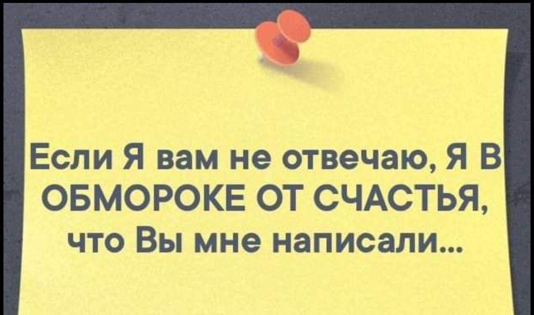 Если Я вам не отвечаю, Я В ОБМОРОКЕ ОТ СЧАСТЬЯ, что Вы мне написали...